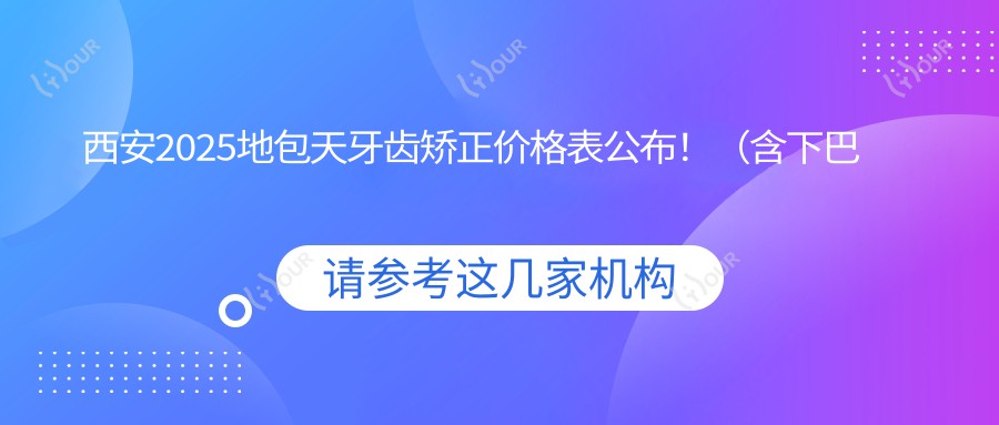 西安2025地包天牙齿矫正价格表公布!(含下巴后缩牙齿矫正/深覆盖牙齿矫正价格价格表)