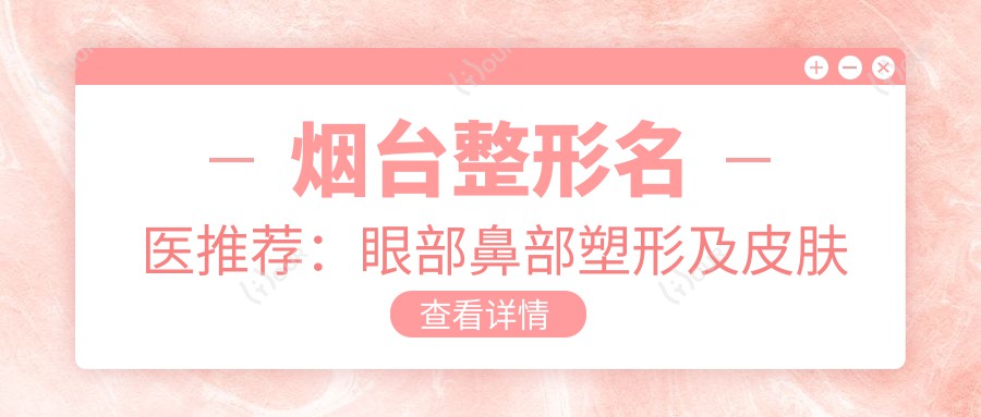 烟台整形名医推荐:眼部鼻部塑形及皮肤管理医生汇聚,技术精细,口碑优良!