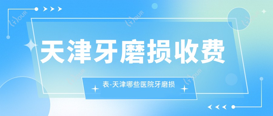 天津牙磨损收费表-天津哪些医院牙磨损疗效较好且价格不贵
