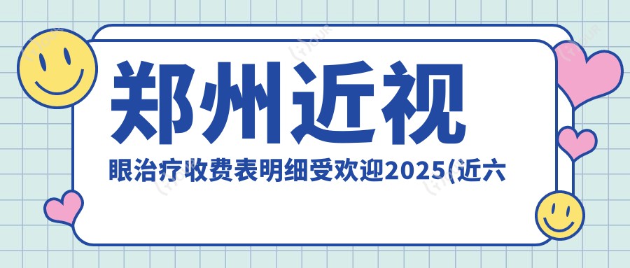 郑州近视眼治疗收费表明细受欢迎2025(近六个月均价为:7768元)
