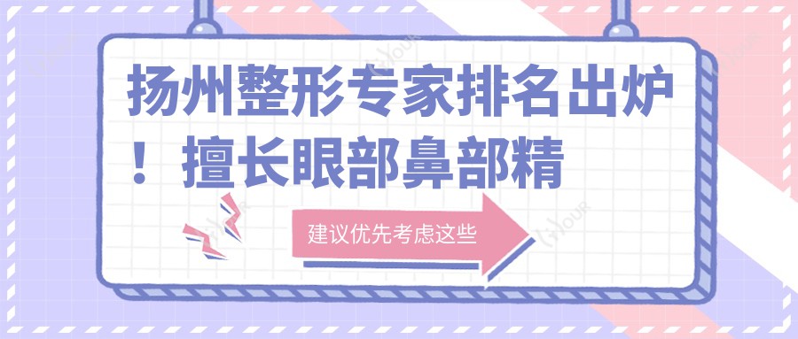 扬州整形医生排名出炉!擅长眼部鼻部微雕,口碑医生信息大公开!
