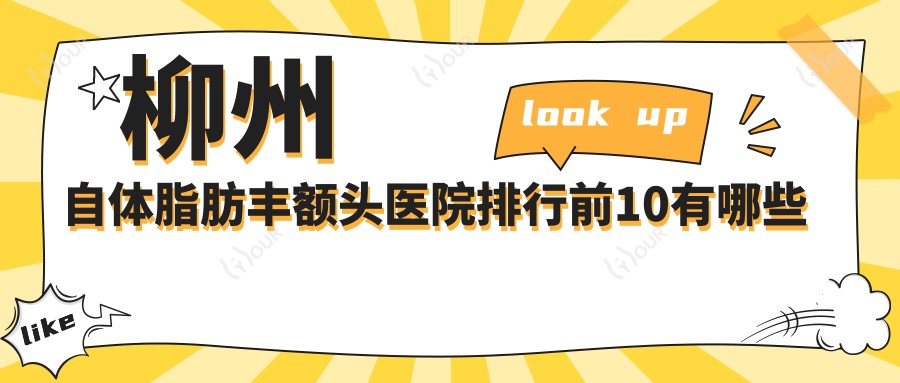 柳州自体脂肪丰额头医院排行前10有哪些柳州好自体脂肪丰额头整形医院