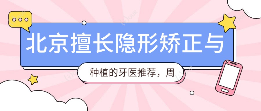 北京擅长隐形矫正与种植的牙医推荐，周彦恒赵凤闻路易斯等医生齐聚