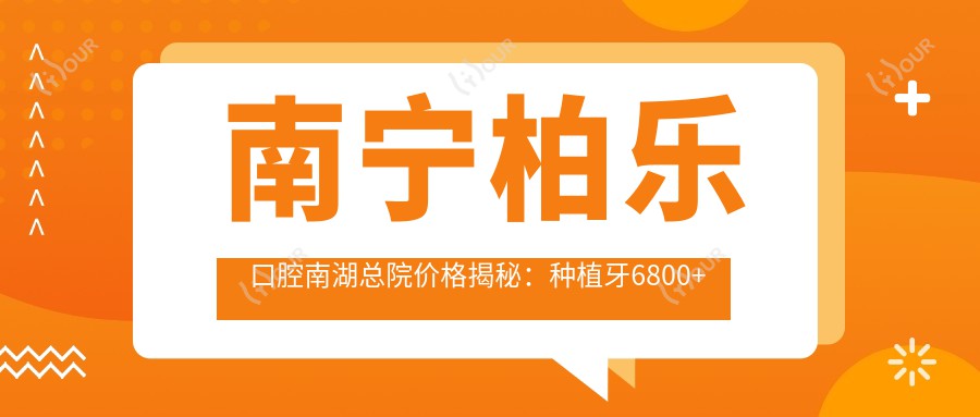 南宁柏乐口腔南湖总院价格揭秘:种植牙6800+正畸12000+补牙300元起实惠选择