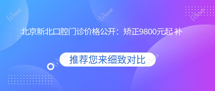 北京新北口腔门诊价格公开:矫正9800元起 补牙仅需300元 实惠价目表