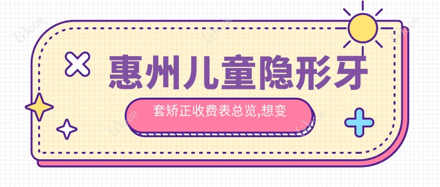 惠州儿童隐形牙套矫正收费表总览,想变好看的朋友能够参考