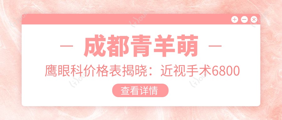 成都青羊萌鹰眼科价格表揭晓:近视手术6800元起,全项目费用一览!