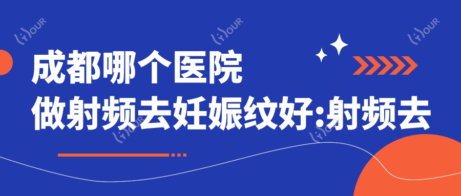 成都哪个医院做射频去妊娠纹好:射频去妊娠纹医院十大提前看