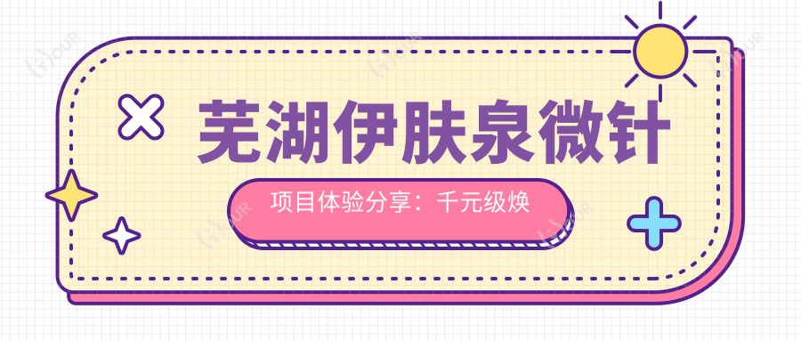 芜湖微针项目体验分享:千元级焕肤,微针与光子嫩肤如何抉择?