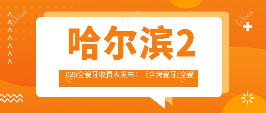 哈尔滨2025全瓷牙收费表发布！（含烤瓷牙/全瓷牙收费收费表）