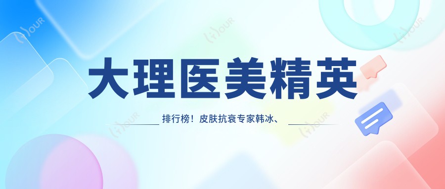 大理医美人才排行榜！皮肤抗衰医生韩冰、眼整形高手孙际涛、激光美肤吴瑜，技术精细，口碑优选！