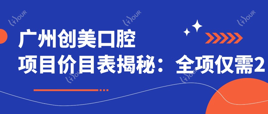广州创美口腔项目价目表揭秘:全项仅需2万8,透明实惠品质确保!