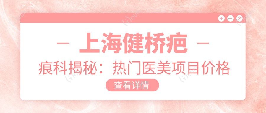 上海健桥疤痕科揭秘：热门医美项目价格大公开，祛斑祛痣性价比之选！