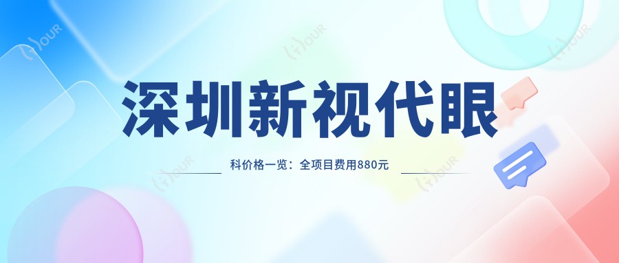 深圳新视代眼科价格一览:全项目费用880元起,速览优惠详情!