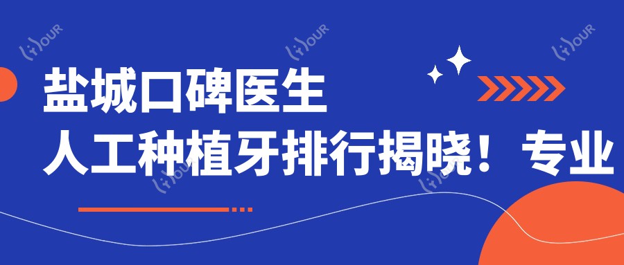 盐城口碑医生人工种植牙排行揭晓!团队,技术详情,地点一网打尽!