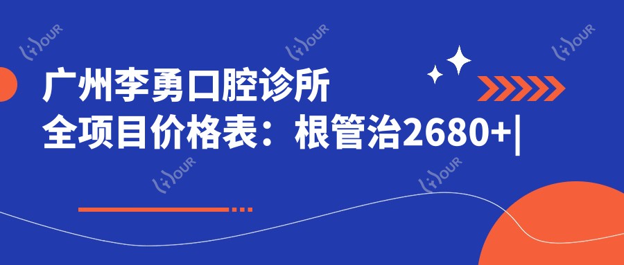 广州李勇口腔诊所全项目价格表:根管治2680+|全瓷牙3800+|种植牙实惠6800+|牙齿矫正8800+
