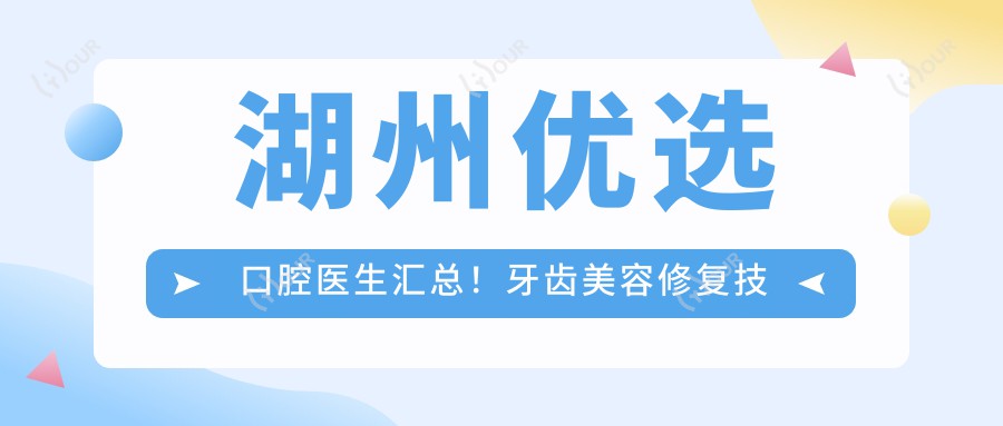 湖州优选口腔医生汇总!牙齿美容修复技术获赞!实力口碑盘点