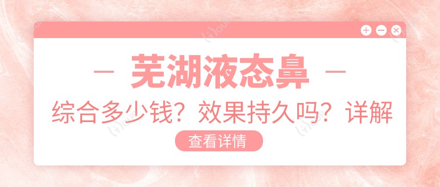 芜湖液态鼻综合多少钱?疗效持久吗?详解项目全过程