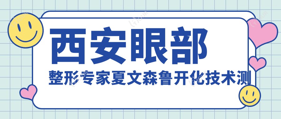 西安眼部整形医生夏文森鲁开化技术测评，西京医院双眼皮口碑推荐