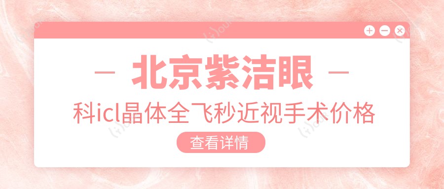 北京紫洁眼科icl晶体全飞秒近视手术价格表|眼袋双眼皮项目费用详解+