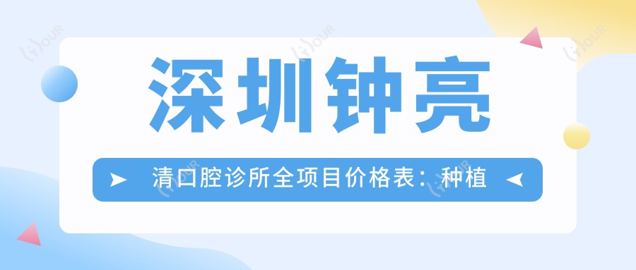 深圳钟亮清口腔诊所全项目价格表:种植牙精细方案2890+起,烤瓷牙修复3680+,牙齿矫正实惠4980+