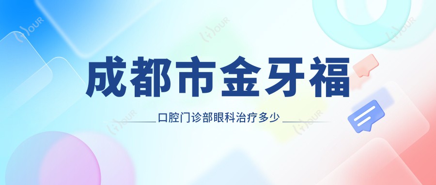 成都市金牙福口腔门诊部眼科治疗多少钱？矫正1W+ 美白3K+ 种植牙8K+