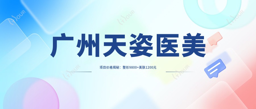 广州天姿医美项目价格揭秘:整形9800+美肤1200元起实惠之选