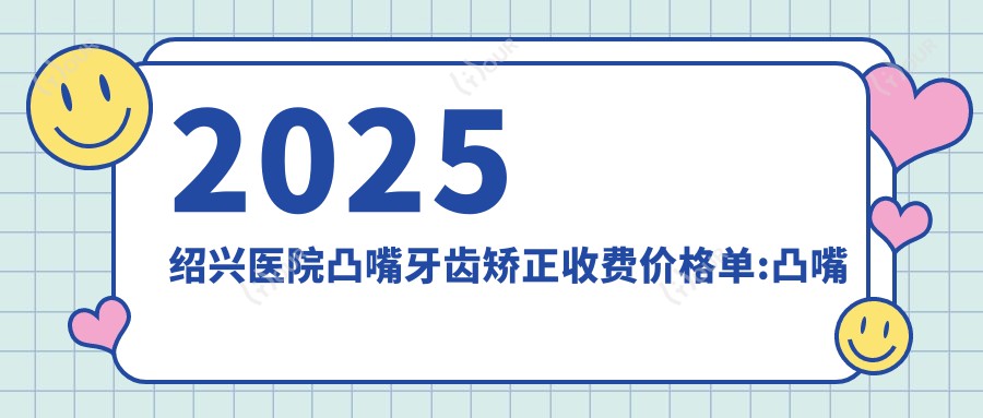 2025绍兴医院凸嘴牙齿矫正收费价格单:凸嘴牙齿矫正5000+|龅牙牙齿矫正5000+|地包天牙齿矫正8000+
