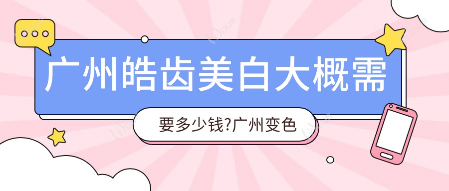 广州皓齿美白大概需要多少钱?广州变色牙美白/烟渍牙美白/牙齿瓷贴面费用偏低