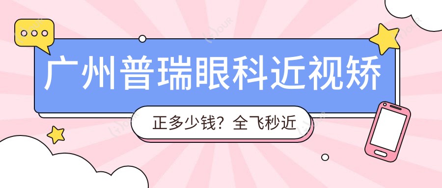 广州普瑞眼科近视矫正多少钱?全飞秒近视手术约1W+ 半飞秒优惠中 晶体植入2W+起