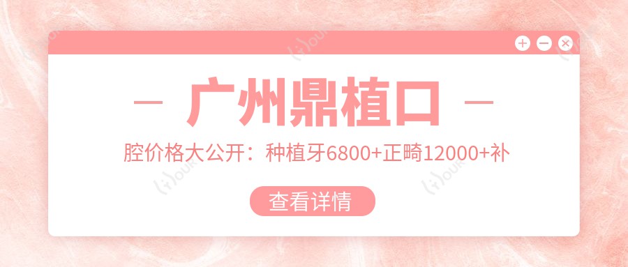 广州鼎植口腔价格大公开:种植牙6800+正畸12000+补牙300元起,实惠选择