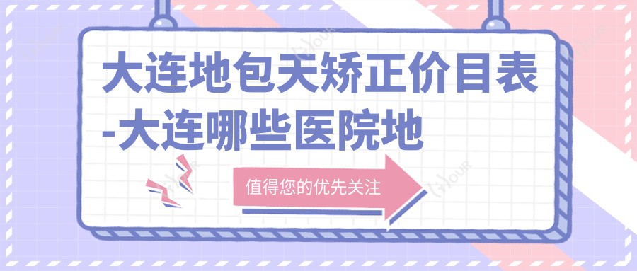 大连地包天矫正价目表-大连哪些医院地包天矫正成效很不错且价格中等
