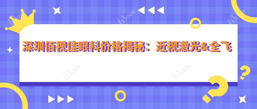 深圳佰视佳眼科价格揭秘:近视激光&全飞秒&白内障手术费用一览