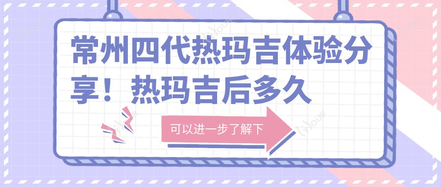 常州四代热玛吉体验分享!热玛吉后多久可水光?项目详解及价格揭秘