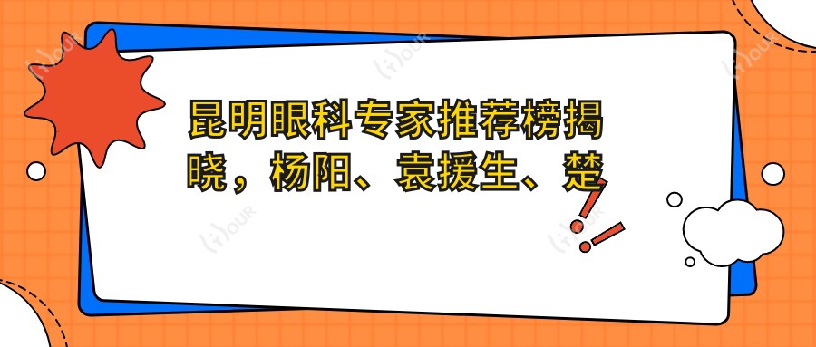 昆明眼科医生推荐榜揭晓，杨阳、袁援生、楚鑫等擅长近视及白内障手术