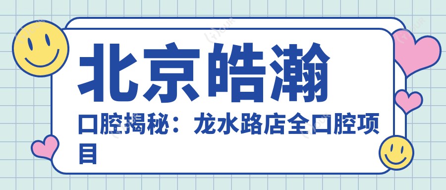北京皓瀚口腔揭秘:龙水路店全口腔项目价格表,牙齿矫正美白种植一网打尽