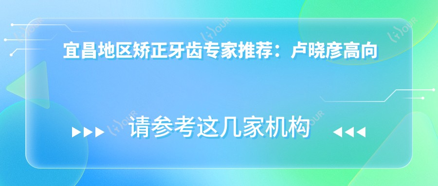 宜昌地区矫正牙齿医生推荐:卢晓彦高向东匡慧玲擅长隐形及正畸技术