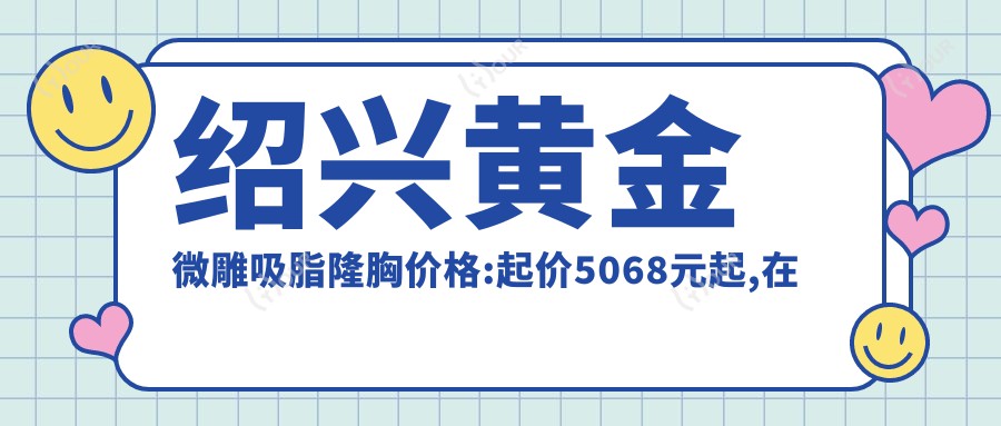 绍兴黄金微雕吸脂隆胸价格:起价5068元起,在线预约医生