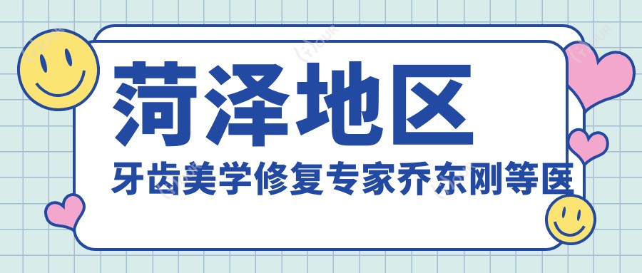 菏泽地区牙齿美学修复医生乔东刚等医生如何?还有其他擅长全瓷牙及种植的推荐吗?