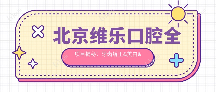 北京维乐口腔全项目揭秘:牙齿矫正&美白&种植价格一览