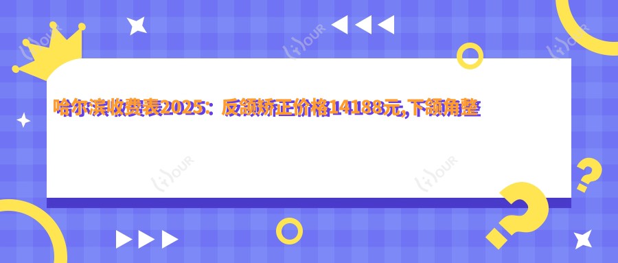 哈尔滨收费表2025：反颌矫正价格14188元,下颌角整形6800元起