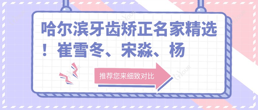 哈尔滨牙齿矫正名家精选!崔雪冬、宋淼、杨桂平领衔,正畸美学修复,口碑优选!