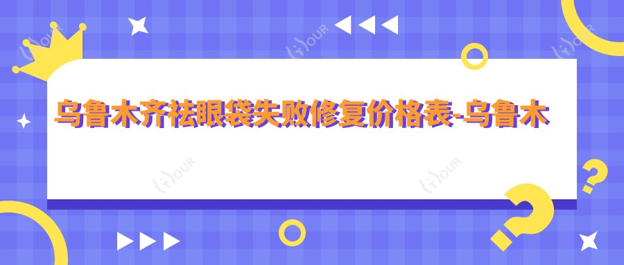 乌鲁木齐祛眼袋失败修复价格表-乌鲁木齐哪些医院祛眼袋失败修复疗效很不错且价格不贵