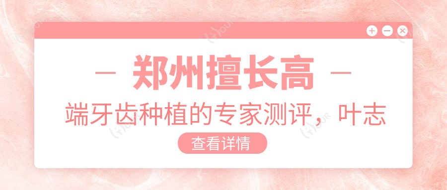 郑州擅长高端牙齿种植的医生测评，叶志飞周彦恒吴豪阳口碑推荐