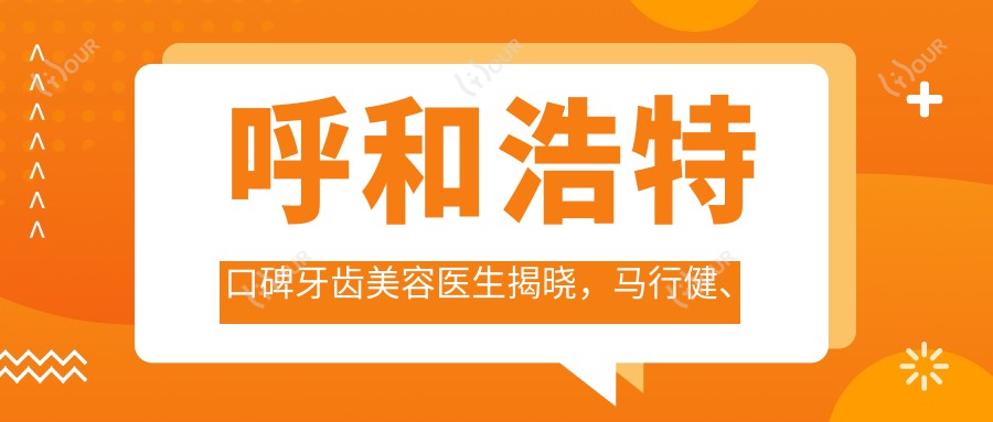呼和浩特口碑牙齿美容医生揭晓,马行健、魏东、刘海燕擅长精细技艺