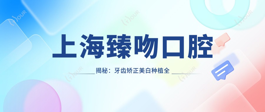 上海臻吻口腔揭秘：牙齿矫正美白种植全攻略，价格透明一览表