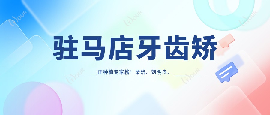 驻马店牙齿矫正种植医生榜!栗晗、刘明舟、刘兴华技术获赞!