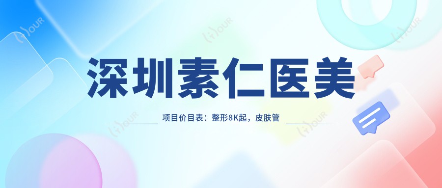 深圳素仁医美项目价目表:整形8K起,皮肤管理3K起,微整6K起