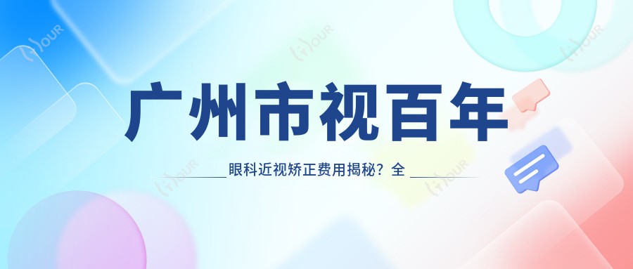 广州市视百年眼科近视矫正费用揭秘?全飞秒近视手术近2W/半飞秒亲民价1W+/ICL晶体植入约3W起