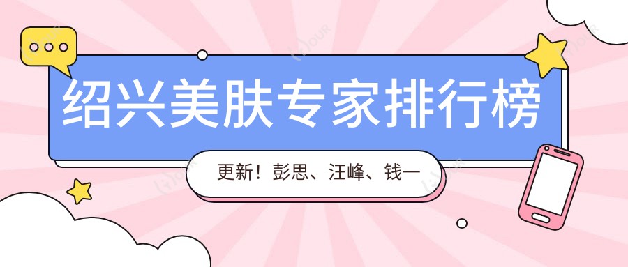 绍兴美肤医生排行榜更新!彭思、汪峰、钱一佳带领激光美肤新风尚!
